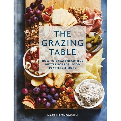 The Grazing Table: How to Create Beautiful Butter Boards, Food Platters & M