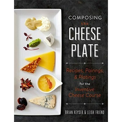 Composing the Cheese Plate (Recipes, Pairings, and Platings for the Inventi