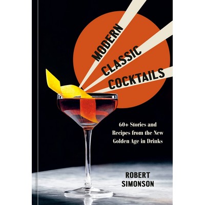 Modern Classic Cocktails (60+ Stories and Recipes from the New Golden Age i