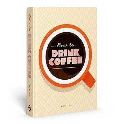 How to Drink Coffee (Recipes for Java Brews and Café Treats)