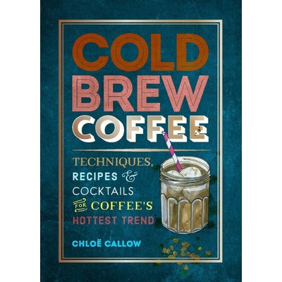 Cold Brew Coffee (Techniques, Recipes & Cocktails for Coffee's Hottest Tren